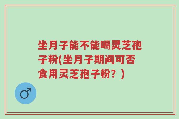 坐月子能不能喝灵芝孢子粉(坐月子期间可否食用灵芝孢子粉?)-第1张图片-超越 坐月子能不能喝灵芝孢子粉(坐月子期间可否食用灵芝孢子粉?)-第1张图片-超越