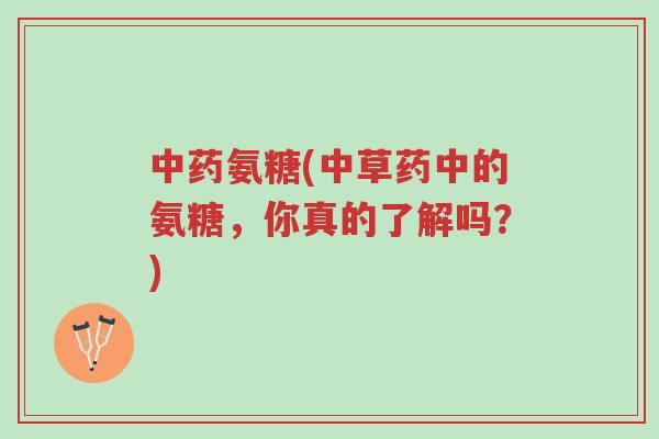 中药氨糖(中草药中的氨糖,你真的了解吗?)-第1张图片-超越 中药氨糖(中草药中的氨糖,你真的了解吗?)-第1张图片-超越