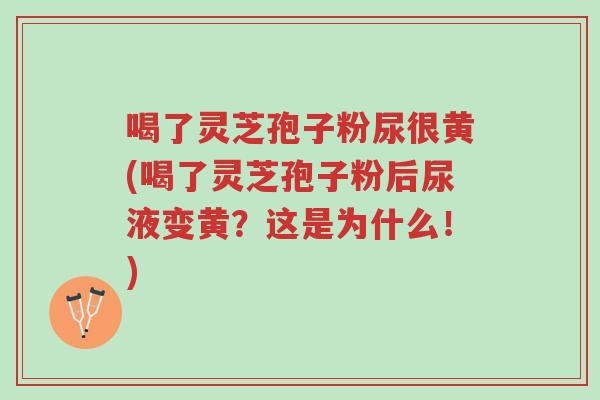 喝了灵芝孢子粉尿很黄(喝了灵芝孢子粉后尿液变黄?这是为什么!)-第1张图片-超越 喝了灵芝孢子粉尿很黄(喝了灵芝孢子粉后尿液变黄?这是为什么!)-第1张图片-超越