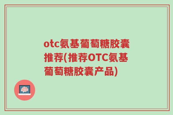 otc氨基葡萄糖胶囊推荐(推荐OTC氨基葡萄糖胶囊产品)-第1张图片-超越 otc氨基葡萄糖胶囊推荐(推荐OTC氨基葡萄糖胶囊产品)-第1张图片-超越