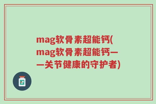 mag软骨素超能钙(mag软骨素超能钙——关节健康的守护者)-第1张图片-超越 mag软骨素超能钙(mag软骨素超能钙——关节健康的守护者)-第1张图片-超越
