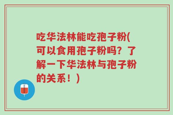 吃华法林能吃孢子粉(可以食用孢子粉吗?了解一下华法林与孢子粉的关系!)-第1张图片-超越 吃华法林能吃孢子粉(可以食用孢子粉吗?了解一下华法林与孢子粉的关系!)-第1张图片-超越