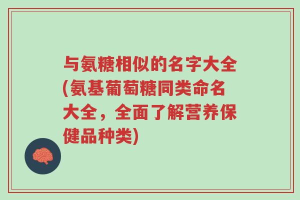 与氨糖相似的名字大全(氨基葡萄糖同类命名大全,全面了解营养保健品种类)-第1张图片-超越 与氨糖相似的名字大全(氨基葡萄糖同类命名大全,全面了解营养保健品种类)-第1张图片-超越