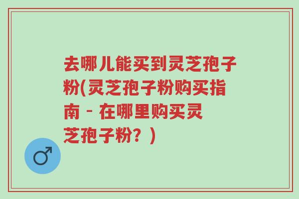 去哪儿能买到灵芝孢子粉(灵芝孢子粉购买指南 - 在哪里购买灵芝孢子粉?)-第1张图片-超越 去哪儿能买到灵芝孢子粉(灵芝孢子粉购买指南 - 在哪里购买灵芝孢子粉?)-第1张图片-超越