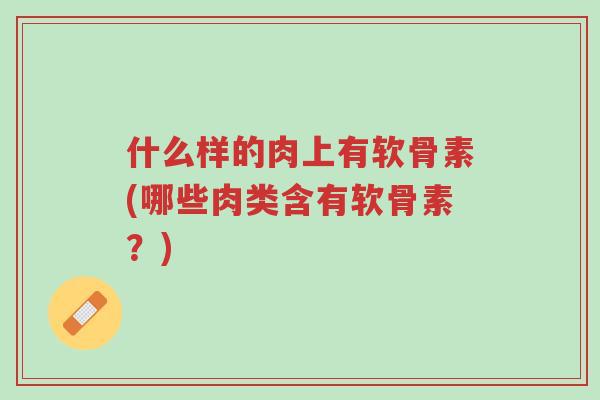 什么样的肉上有软骨素(哪些肉类含有软骨素?)-第1张图片-超越 什么样的肉上有软骨素(哪些肉类含有软骨素?)-第1张图片-超越