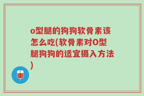 o型腿的狗狗软骨素该怎么吃(软骨素对O型腿狗狗的适宜摄入方法)-第1张图片-超越 o型腿的狗狗软骨素该怎么吃(软骨素对O型腿狗狗的适宜摄入方法)-第1张图片-超越