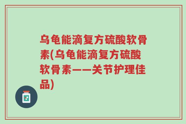 乌龟能滴复方硫酸软骨素(乌龟能滴复方硫酸软骨素——关节护理佳品)-第1张图片-超越 乌龟能滴复方硫酸软骨素(乌龟能滴复方硫酸软骨素——关节护理佳品)-第1张图片-超越