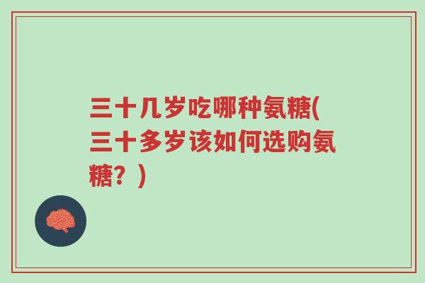 三十几岁吃哪种氨糖(三十多岁该如何选购氨糖?)-第1张图片-超越 三十几岁吃哪种氨糖(三十多岁该如何选购氨糖?)-第1张图片-超越