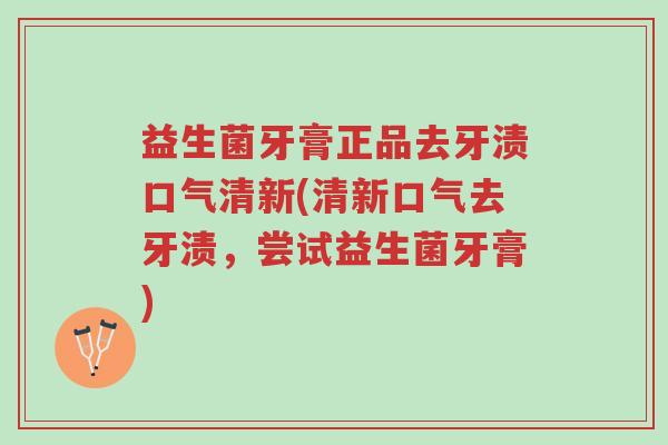 益生菌牙膏正品去牙渍口气清新(清新口气去牙渍,尝试益生菌牙膏)-第1张图片-超越 益生菌牙膏正品去牙渍口气清新(清新口气去牙渍,尝试益生菌牙膏)-第1张图片-超越