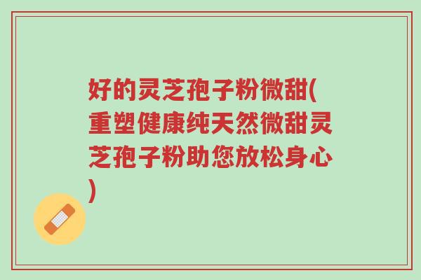 好的灵芝孢子粉微甜(重塑健康纯天然微甜灵芝孢子粉助您放松身心)-第1张图片-超越 好的灵芝孢子粉微甜(重塑健康纯天然微甜灵芝孢子粉助您放松身心)-第1张图片-超越