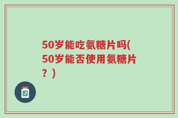 50岁能吃氨糖片吗(50岁能否使用氨糖片?)-第1张图片-超越 50岁能吃氨糖片吗(50岁能否使用氨糖片?)-第1张图片-超越