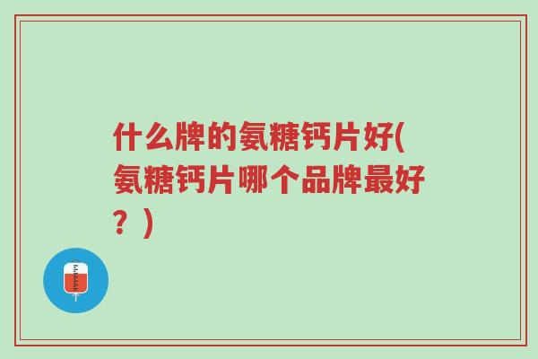 什么牌的氨糖钙片好(氨糖钙片哪个品牌最好?)-第1张图片-超越 什么牌的氨糖钙片好(氨糖钙片哪个品牌最好?)-第1张图片-超越