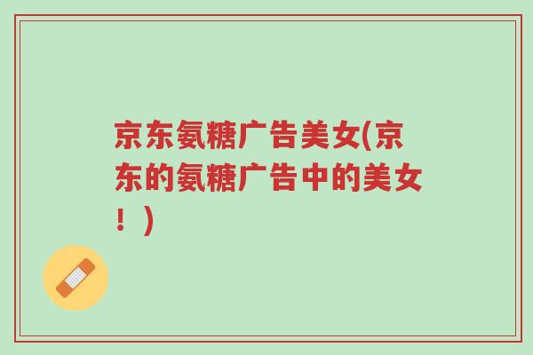 京东氨糖广告美女(京东的氨糖广告中的美女!)-第1张图片-超越 京东氨糖广告美女(京东的氨糖广告中的美女!)-第1张图片-超越
