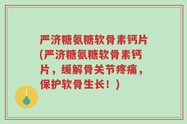 严济糖氨糖软骨素钙片(严济糖氨糖软骨素钙片,缓解骨关节疼痛,保护软骨生长!)-第1张图片-超越 严济糖氨糖软骨素钙片(严济糖氨糖软骨素钙片,缓解骨关节疼痛,保护软骨生长!)-第1张图片-超越