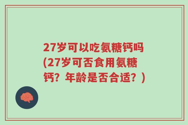 27岁可以吃氨糖钙吗(27岁可否食用氨糖钙?年龄是否合适?)-第1张图片-超越 27岁可以吃氨糖钙吗(27岁可否食用氨糖钙?年龄是否合适?)-第1张图片-超越