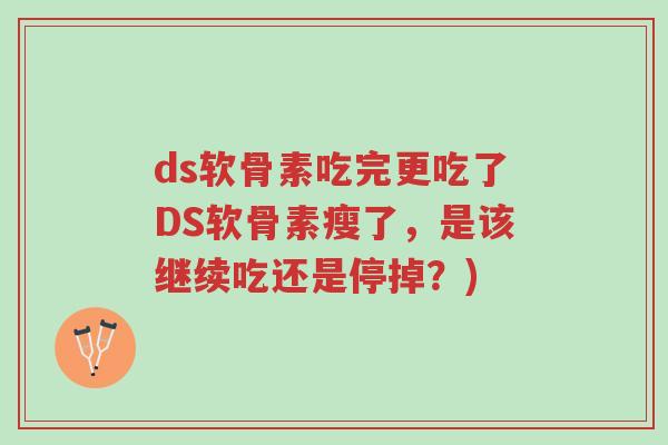 ds软骨素吃完更吃了DS软骨素瘦了,是该继续吃还是停掉?)-第1张图片-超越 ds软骨素吃完更吃了DS软骨素瘦了,是该继续吃还是停掉?)-第1张图片-超越