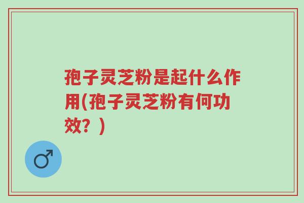 孢子灵芝粉是起什么作用(孢子灵芝粉有何功效?)-第1张图片-超越 孢子灵芝粉是起什么作用(孢子灵芝粉有何功效?)-第1张图片-超越