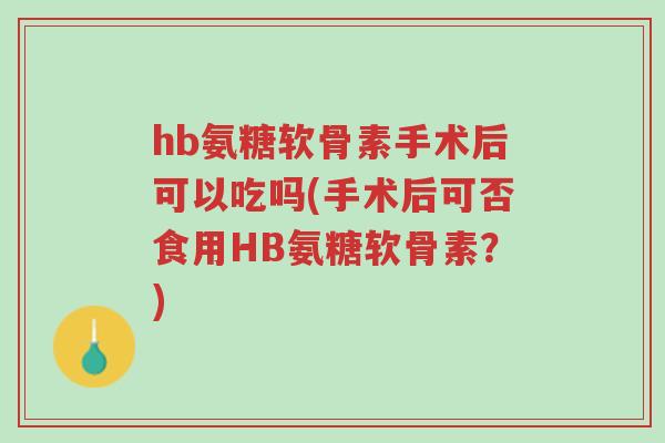 hb氨糖软骨素手术后可以吃吗(手术后可否食用HB氨糖软骨素?)-第1张图片-超越 hb氨糖软骨素手术后可以吃吗(手术后可否食用HB氨糖软骨素?)-第1张图片-超越