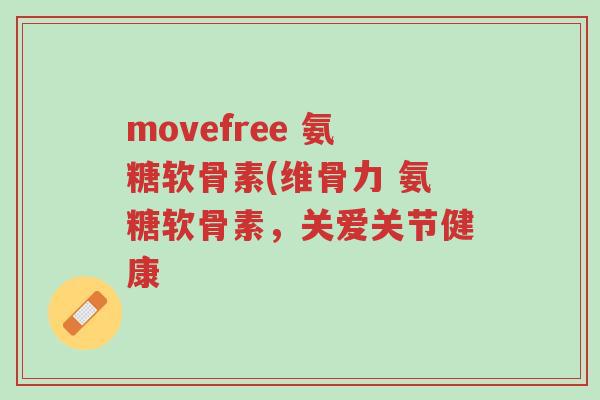 movefree 氨糖软骨素(维骨力 氨糖软骨素,关爱关节健康-第1张图片-超越 movefree 氨糖软骨素(维骨力 氨糖软骨素,关爱关节健康-第1张图片-超越