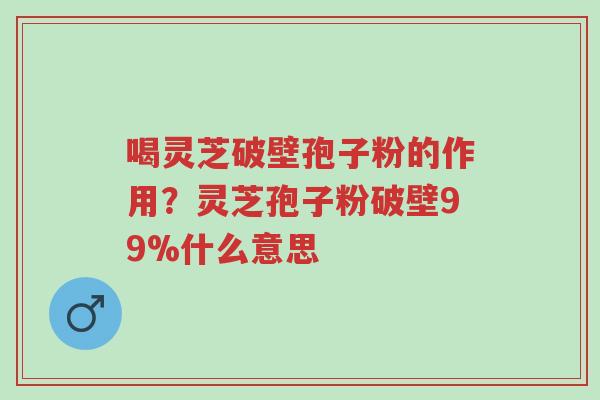 喝灵芝破壁孢子粉的作用?灵芝孢子粉破壁99%什么意思-第1张图片-超越 喝灵芝破壁孢子粉的作用?灵芝孢子粉破壁99%什么意思-第1张图片-超越