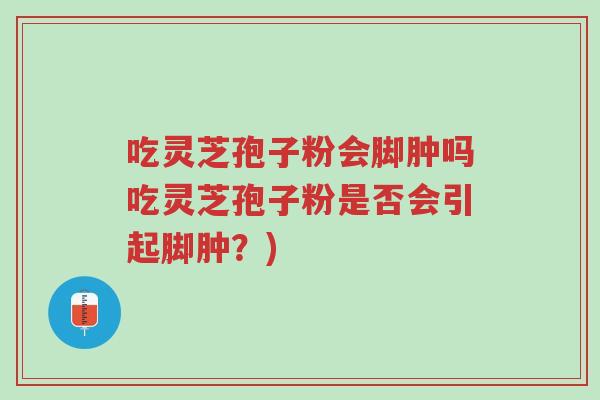 吃灵芝孢子粉会脚肿吗吃灵芝孢子粉是否会引起脚肿？)-第1张图片-超越