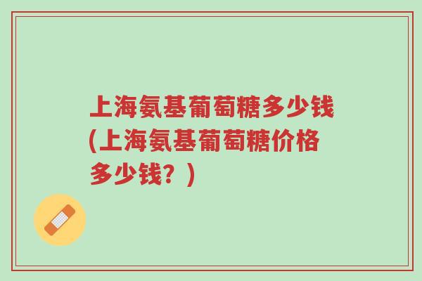 上海氨基葡萄糖多少钱(上海氨基葡萄糖价格多少钱?)-第1张图片-超越 上海氨基葡萄糖多少钱(上海氨基葡萄糖价格多少钱?)-第1张图片-超越