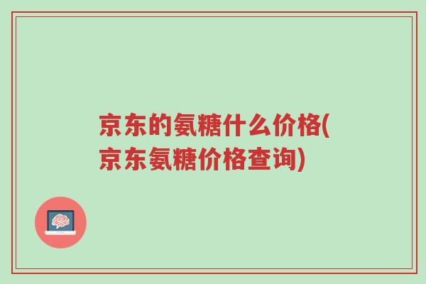 京东的氨糖什么价格(京东氨糖价格查询)-第1张图片-超越 京东的氨糖什么价格(京东氨糖价格查询)-第1张图片-超越