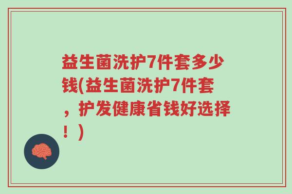 益生菌洗护7件套多少钱(益生菌洗护7件套,护发健康省钱好选择!)-第1张图片-超越 益生菌洗护7件套多少钱(益生菌洗护7件套,护发健康省钱好选择!)-第1张图片-超越