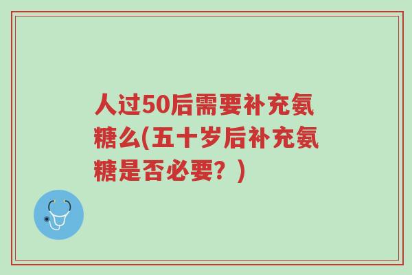 人过50后需要补充氨糖么(五十岁后补充氨糖是否必要?)-第1张图片-超越 人过50后需要补充氨糖么(五十岁后补充氨糖是否必要?)-第1张图片-超越