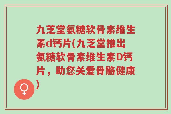 九芝堂氨糖软骨素维生素d钙片(九芝堂推出氨糖软骨素维生素D钙片，助您关爱骨骼健康)-第1张图片-超越