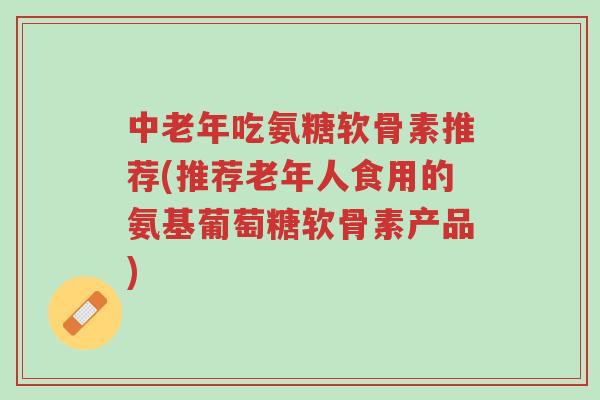 中老年吃氨糖软骨素推荐(推荐老年人食用的氨基葡萄糖软骨素产品)-第1张图片-超越 中老年吃氨糖软骨素推荐(推荐老年人食用的氨基葡萄糖软骨素产品)-第1张图片-超越