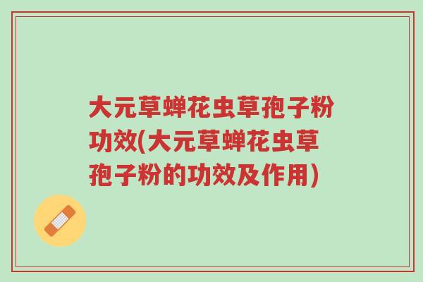 大元草蝉花虫草孢子粉功效(大元草蝉花虫草孢子粉的功效及作用)-第1张图片-超越 大元草蝉花虫草孢子粉功效(大元草蝉花虫草孢子粉的功效及作用)-第1张图片-超越