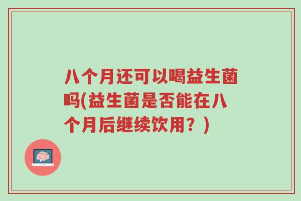 八个月还可以喝益生菌吗(益生菌是否能在八个月后继续饮用?)-第1张图片-超越 八个月还可以喝益生菌吗(益生菌是否能在八个月后继续饮用?)-第1张图片-超越