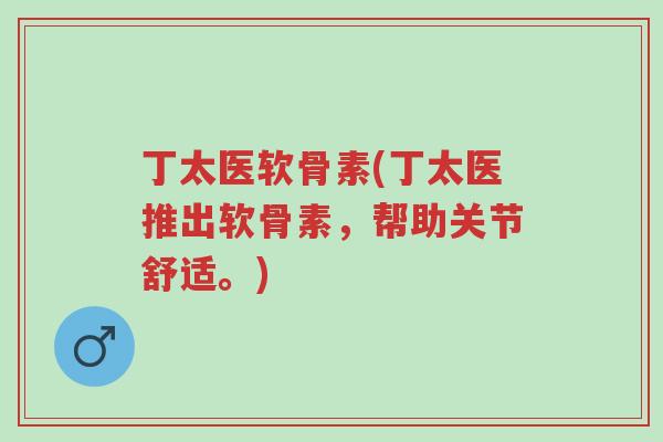 丁太医软骨素(丁太医推出软骨素,帮助关节舒适。)-第1张图片-超越 丁太医软骨素(丁太医推出软骨素,帮助关节舒适。)-第1张图片-超越