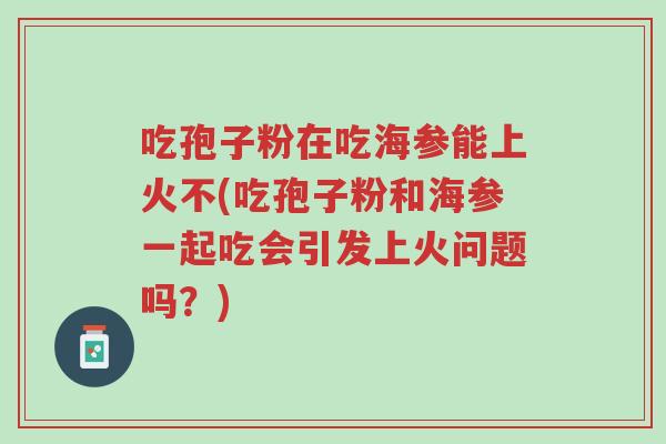 吃孢子粉在吃海参能上火不(吃孢子粉和海参一起吃会引发上火问题吗？)-第1张图片-超越