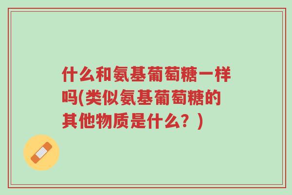 什么和氨基葡萄糖一样吗(类似氨基葡萄糖的其他物质是什么?)-第1张图片-超越 什么和氨基葡萄糖一样吗(类似氨基葡萄糖的其他物质是什么?)-第1张图片-超越