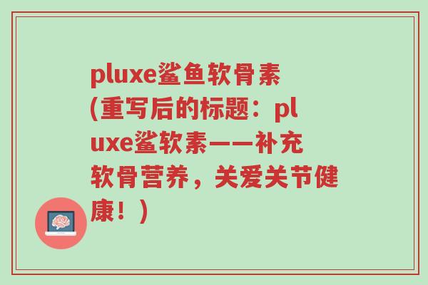 pluxe鲨鱼软骨素(重写后的标题:pluxe鲨软素——补充软骨营养,关爱关节健康!)-第1张图片-超越 pluxe鲨鱼软骨素(重写后的标题:pluxe鲨软素——补充软骨营养,关爱关节健康!)-第1张图片-超越