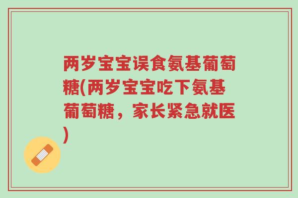 两岁宝宝误食氨基葡萄糖(两岁宝宝吃下氨基葡萄糖,家长紧急就医)-第1张图片-超越 两岁宝宝误食氨基葡萄糖(两岁宝宝吃下氨基葡萄糖,家长紧急就医)-第1张图片-超越