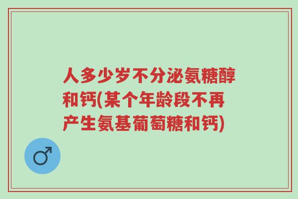 人多少岁不分泌氨糖醇和钙(某个年龄段不再产生氨基葡萄糖和钙)-第1张图片-超越