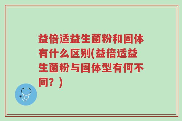 益倍适益生菌粉和固体有什么区别(益倍适益生菌粉与固体型有何不同?)-第1张图片-超越 益倍适益生菌粉和固体有什么区别(益倍适益生菌粉与固体型有何不同?)-第1张图片-超越