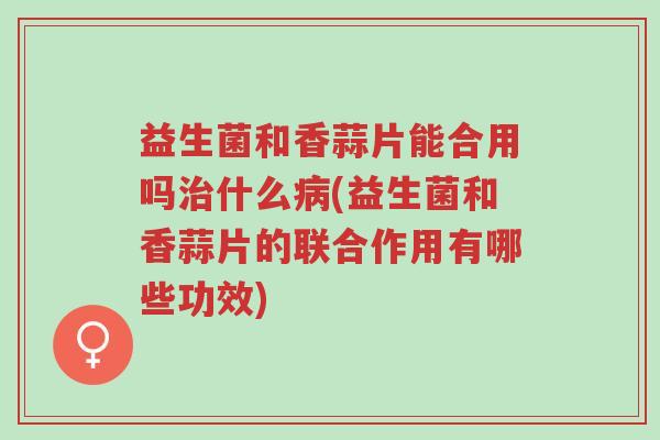 益生菌和香蒜片能合用吗治什么病(益生菌和香蒜片的联合作用有哪些功效)-第1张图片-超越 益生菌和香蒜片能合用吗治什么病(益生菌和香蒜片的联合作用有哪些功效)-第1张图片-超越