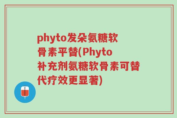 phyto发朵氨糖软骨素平替(Phyto补充剂氨糖软骨素可替代疗效更显著)-第1张图片-超越