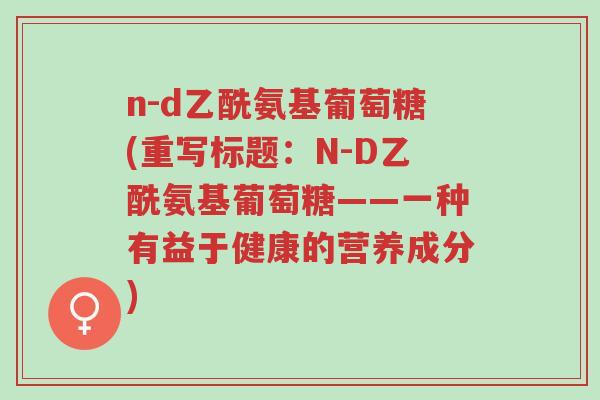 n-d乙酰氨基葡萄糖(重写标题:N-D乙酰氨基葡萄糖——一种有益于健康的营养成分)-第1张图片-超越 n-d乙酰氨基葡萄糖(重写标题:N-D乙酰氨基葡萄糖——一种有益于健康的营养成分)-第1张图片-超越