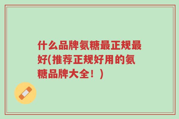 什么品牌氨糖最正规最好(推荐正规好用的氨糖品牌大全!)-第1张图片-超越 什么品牌氨糖最正规最好(推荐正规好用的氨糖品牌大全!)-第1张图片-超越