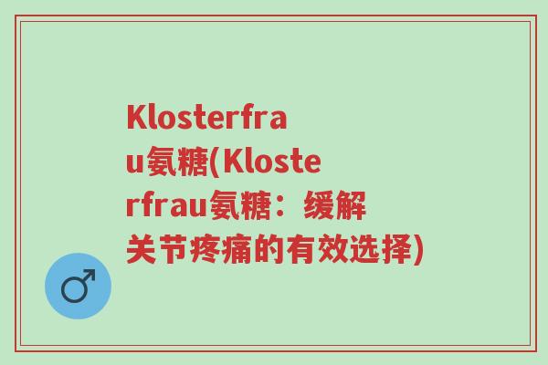 Klosterfrau氨糖(Klosterfrau氨糖:缓解关节疼痛的有效选择)-第1张图片-超越 Klosterfrau氨糖(Klosterfrau氨糖:缓解关节疼痛的有效选择)-第1张图片-超越