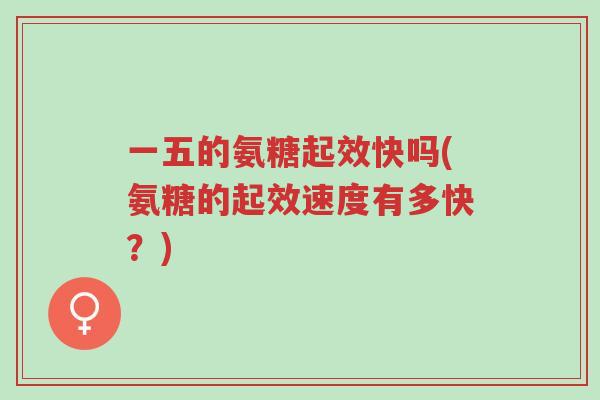 一五的氨糖起效快吗(氨糖的起效速度有多快?)-第1张图片-超越 一五的氨糖起效快吗(氨糖的起效速度有多快?)-第1张图片-超越