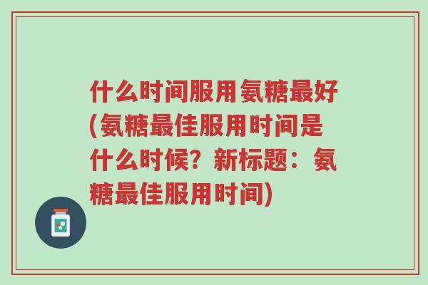 什么时间服用氨糖最好(氨糖最佳服用时间是什么时候?新标题:氨糖最佳服用时间)-第1张图片-超越 什么时间服用氨糖最好(氨糖最佳服用时间是什么时候?新标题:氨糖最佳服用时间)-第1张图片-超越
