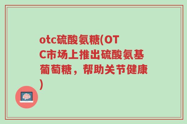 otc硫酸氨糖(OTC市场上推出硫酸氨基葡萄糖,帮助关节健康)-第1张图片-超越 otc硫酸氨糖(OTC市场上推出硫酸氨基葡萄糖,帮助关节健康)-第1张图片-超越