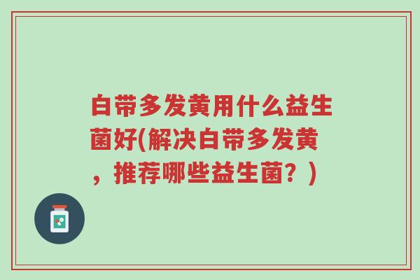 白带多发黄用什么益生菌好(解决白带多发黄,推荐哪些益生菌?)-第1张图片-超越 白带多发黄用什么益生菌好(解决白带多发黄,推荐哪些益生菌?)-第1张图片-超越