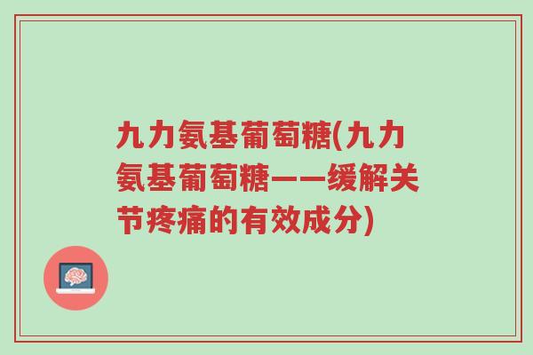 九力氨基葡萄糖(九力氨基葡萄糖——缓解关节疼痛的有效成分)-第1张图片-超越 九力氨基葡萄糖(九力氨基葡萄糖——缓解关节疼痛的有效成分)-第1张图片-超越